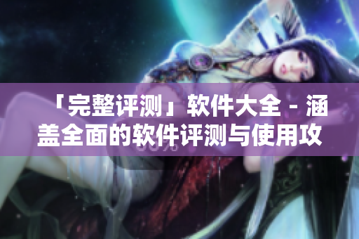 「完整评测」软件大全 - 涵盖全面的软件评测与使用攻略