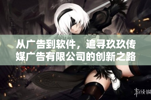 从广告到软件，追寻玖玖传媒广告有限公司的创新之路