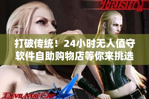 打破传统！24小时无人值守软件自助购物店等你来挑选
