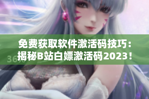 免费获取软件激活码技巧：揭秘B站白嫖激活码2023！