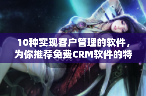10种实现客户管理的软件，为你推荐免费CRM软件的特色功能