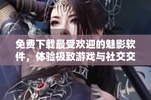 免费下载最受欢迎的魅影软件，体验极致游戏与社交交友！