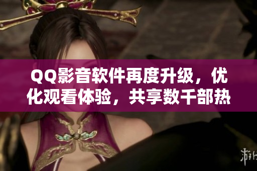 QQ影音软件再度升级，优化观看体验，共享数千部热门影视资源！