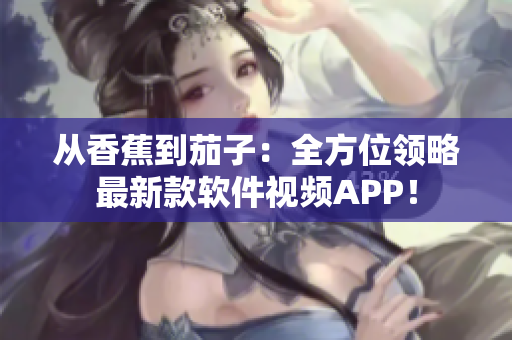 从香蕉到茄子：全方位领略最新款软件视频APP！