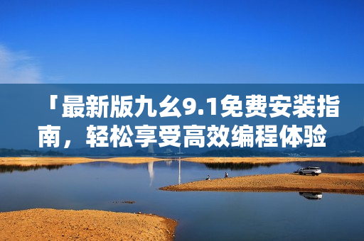 「最新版九幺9.1免费安装指南，轻松享受高效编程体验」