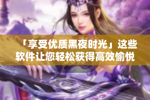 「享受优质黑夜时光」这些软件让您轻松获得高效愉悦的晚间体验
