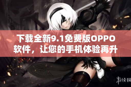 下载全新9.1免费版OPPO软件，让您的手机体验再升级！