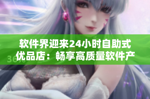 软件界迎来24小时自助式优品店：畅享高质量软件产品随时购买