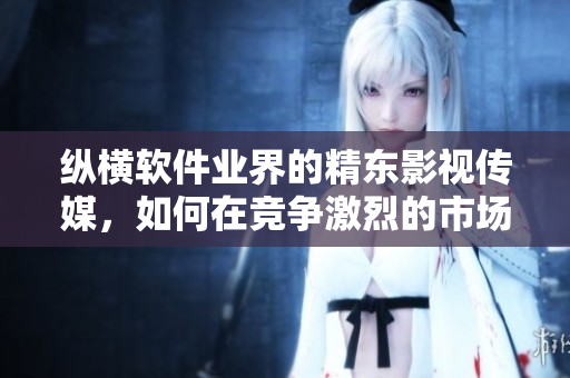 纵横软件业界的精东影视传媒，如何在竞争激烈的市场中脱颖而出？