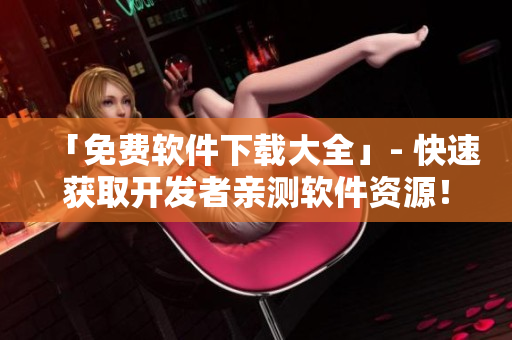 「免费软件下载大全」- 快速获取开发者亲测软件资源! 「免费软件下载大全」- 快速获取开发者亲测软件资源!