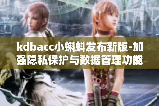 kdbacc小蝌蚪发布新版-加强隐私保护与数据管理功能 kdbacc小蝌蚪发布新版-加强隐私保护与数据管理功能