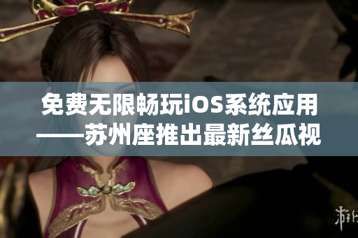 免费无限畅玩iOS系统应用——苏州座推出最新丝瓜视频破解软件