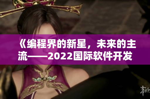 《编程界的新星，未来的主流——2022国际软件开发大会召开》