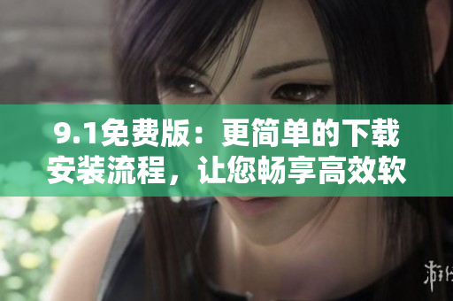 9.1免费版：更简单的下载安装流程，让您畅享高效软件体验