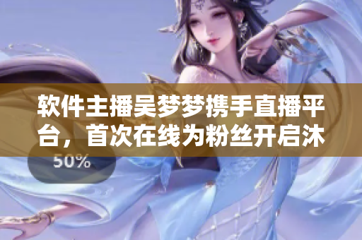 软件主播吴梦梦携手直播平台，首次在线为粉丝开启沐浴新体验！