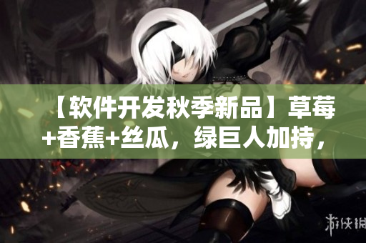 【软件开发秋季新品】草莓+香蕉+丝瓜,绿巨人加持,带你畅游代码世界! 【软件开发秋季新品】草莓+香蕉+丝瓜,绿巨人加持,带你畅游代码世界!