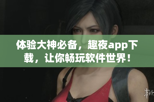 体验大神必备，趣夜app下载，让你畅玩软件世界！