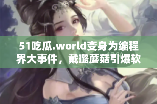 51吃瓜.world变身为编程界大事件，戴璐蘑菇引爆软件行业热议