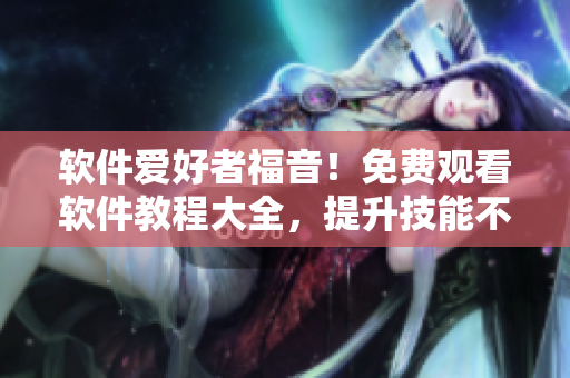 软件爱好者福音！免费观看软件教程大全，提升技能不必愁！