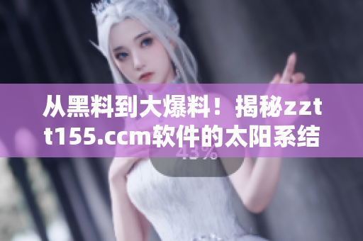 从黑料到大爆料！揭秘zztt155.ccm软件的太阳系结构
