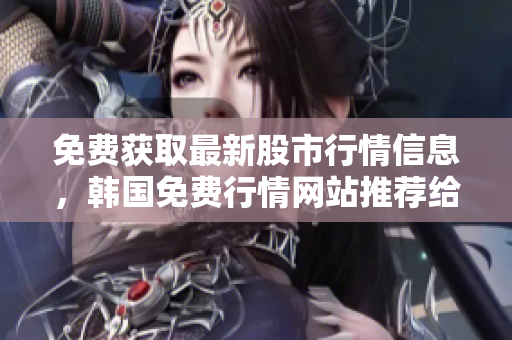 免费获取最新股市行情信息,韩国免费行情网站推荐给软件开发者 免费获取最新股市行情信息,韩国免费行情网站推荐给软件开发者