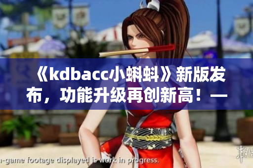 《kdbacc小蝌蚪》新版发布，功能升级再创新高！——一款软件测评