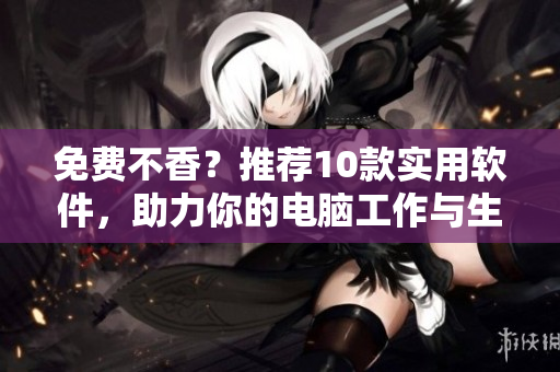免费不香？推荐10款实用软件，助力你的电脑工作与生活