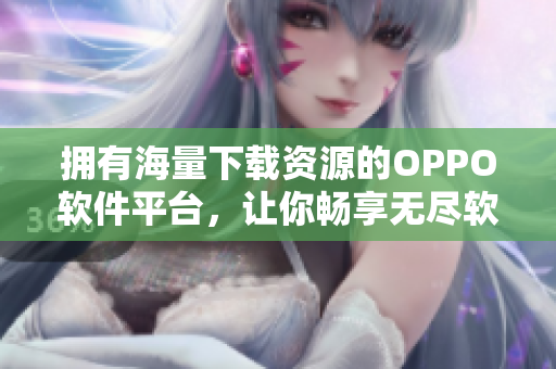 拥有海量下载资源的OPPO软件平台，让你畅享无尽软件乐趣