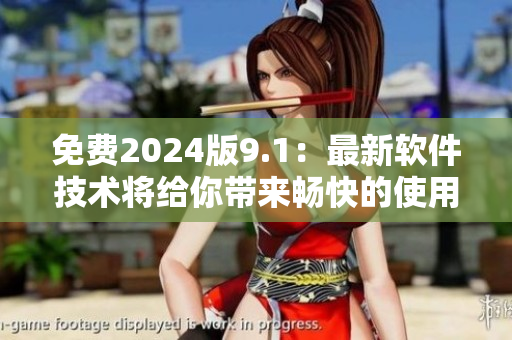 免费2024版9.1：最新软件技术将给你带来畅快的使用体验！