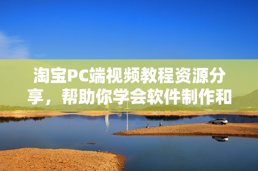 淘宝PC端视频教程资源分享，帮助你学会软件制作和编程技巧！