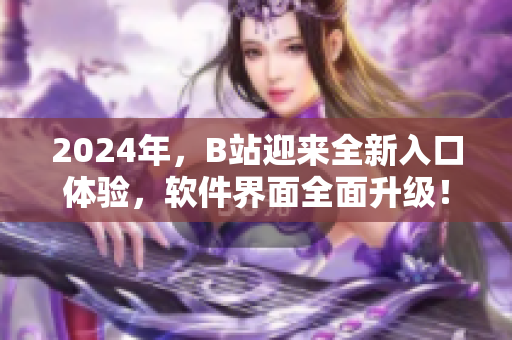 2024年，B站迎来全新入口体验，软件界面全面升级！