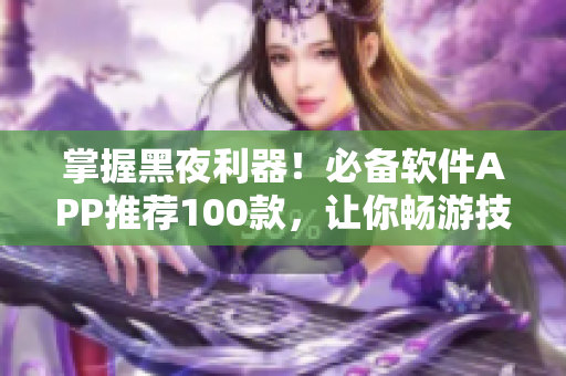 掌握黑夜利器！必备软件APP推荐100款，让你畅游技术世界