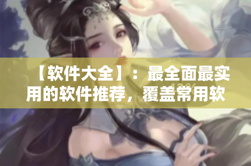 【软件大全】：最全面最实用的软件推荐，覆盖常用软件及开发工具！
