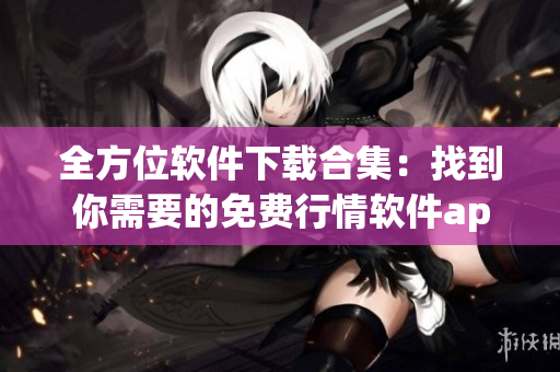 全方位软件下载合集：找到你需要的免费行情软件app网站