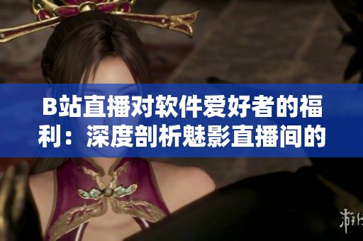 B站直播对软件爱好者的福利:深度剖析魅影直播间的利弊与应用 B站直播对软件爱好者的福利:深度剖析魅影直播间的利弊与应用