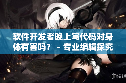 软件开发者晚上写代码对身体有害吗？ – 专业编辑探究影响身体的工作习惯
