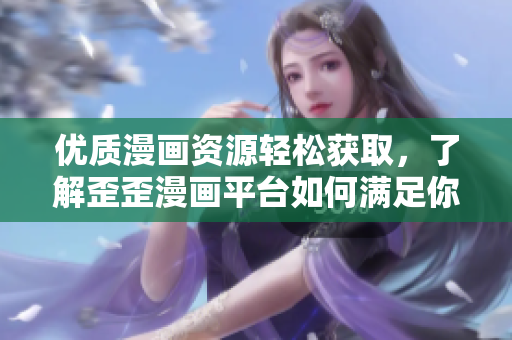 优质漫画资源轻松获取，了解歪歪漫画平台如何满足你的软件需求