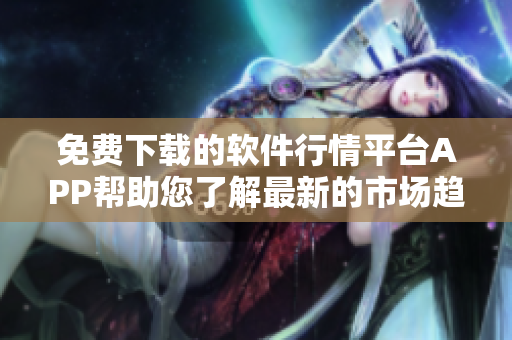 免费下载的软件行情平台APP帮助您了解最新的市场趋势和投资机会
