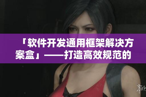 「软件开发通用框架解决方案盒」——打造高效规范的软件开发流程与质量保障