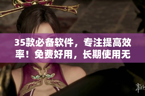 35款必备软件，专注提高效率！免费好用，长期使用无压力