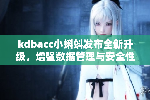 kdbacc小蝌蚪发布全新升级，增强数据管理与安全性