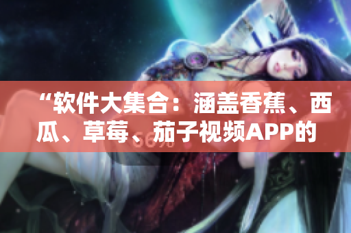 “软件大集合：涵盖香蕉、西瓜、草莓、茄子视频APP的综合解析”