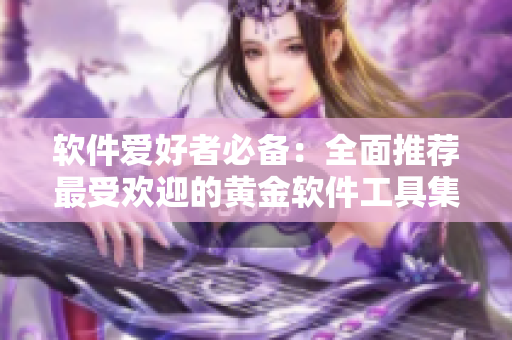 软件爱好者必备：全面推荐最受欢迎的黄金软件工具集合