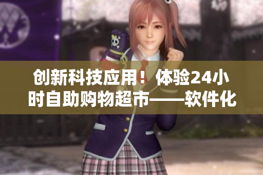创新科技应用！体验24小时自助购物超市——软件化成人优品售货店
