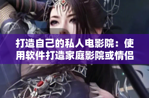 打造自己的私人电影院：使用软件打造家庭影院或情侣专属imax体验