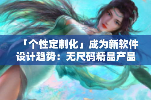 「个性定制化」成为新软件设计趋势：无尺码精品产品打破常规！