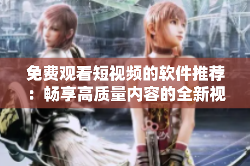 免费观看短视频的软件推荐：畅享高质量内容的全新视频平台！