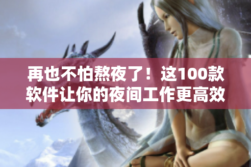 再也不怕熬夜了！这100款软件让你的夜间工作更高效！