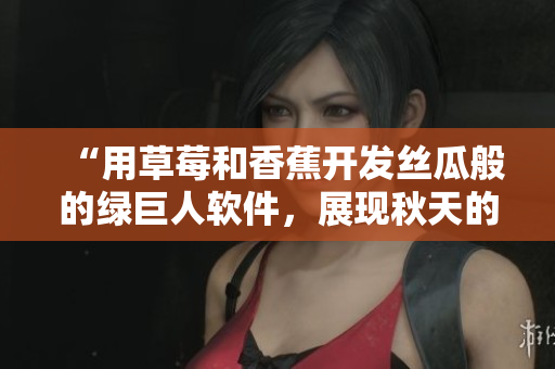 “用草莓和香蕉开发丝瓜般的绿巨人软件，展现秋天的无限可能”