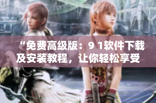 “免费高级版：9 1软件下载及安装教程，让你轻松享受优质软件”